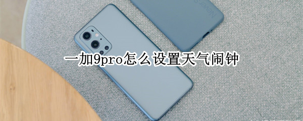 一加9pro怎么设置天气闹钟 一加9pro怎么设置天气闹钟声音