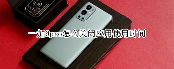 一加9pro怎么关闭应用使用时间（一加9pro怎么关闭应用使用时间限制）