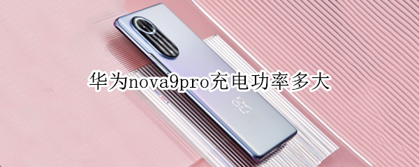 华为nova9pro充电功率多大 华为nova9pro多少快充