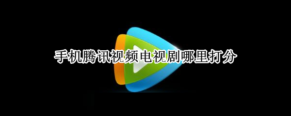 手机腾讯视频电视剧哪里打分（腾讯视频电视剧在哪打分）