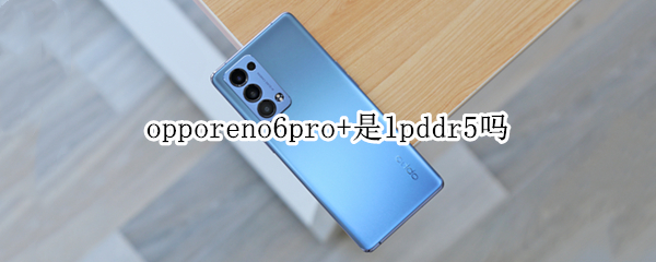 opporeno6pro+是lpddr5吗 opporeno6pro是lpddr5吗