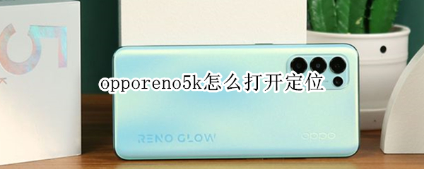 opporeno5k怎么打开定位 opporeno5手机定位在哪里设置