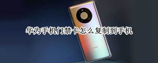 华为手机门禁卡怎么复制到手机（华为手机咋弄门禁卡复制到手机）