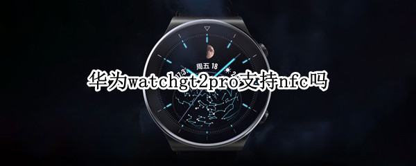 华为watchgt2pro支持nfc吗（华为手表新款watch gt2pro支持nfc吗）