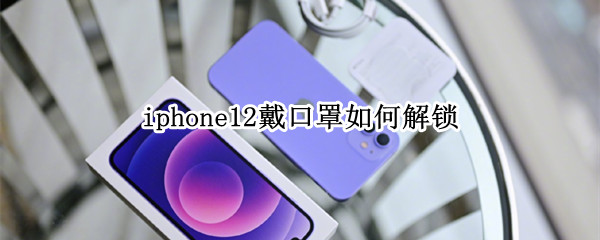 iphone12戴口罩如何解锁（iphone12戴口罩解锁打不开）