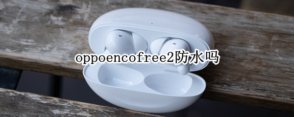 oppoencofree2防水吗 oppoEncofree2