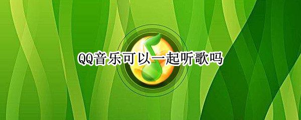 QQ音乐可以一起听歌吗 QQ音乐可以一起听歌吗?