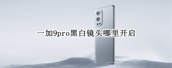 一加9pro黑白镜头哪里开启 一加9pro黑白镜头哪里开启的