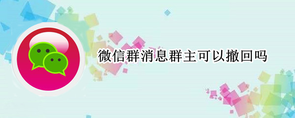 微信群消息群主可以撤回吗 微信群消息群主可以撤回吗怎么弄
