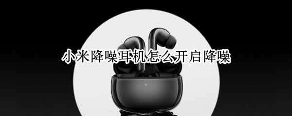 小米降噪耳机怎么开启降噪 小米降噪耳机开启降噪会有电流声