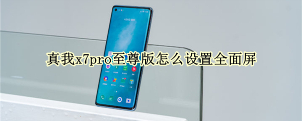 真我x7pro至尊版怎么设置全面屏（真我x7pro如何设置全面屏）