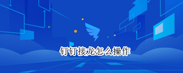 钉钉接龙怎么操作（钉钉接龙怎么操作视频）