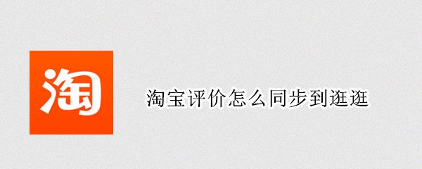 淘宝评价怎么同步到逛逛 淘宝评价怎么同步到逛逛里面