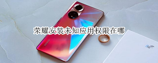 荣耀安装未知应用权限在哪（华为荣耀安装未知应用权限在哪）