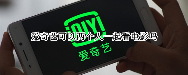 爱奇艺可以两个人一起看电影吗 爱奇艺可以两个人一起看电影吗2020