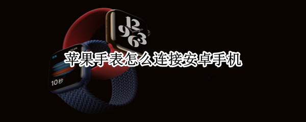 苹果手表怎么连安卓手机 苹果手表怎么连安卓手机热点