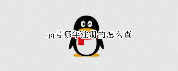 qq号哪年注册的怎么查 qq号什么时候注册的怎么查