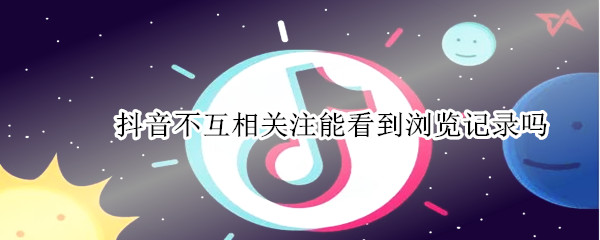 抖音不互相关注能看到浏览记录吗（抖音不互相关注能看到浏览记录吗知乎）
