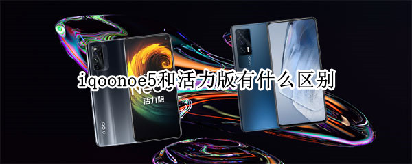 iqoonoe5和活力版有什么区别 iqooneo5活力版和普通