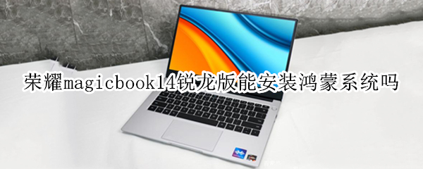 荣耀magicbook14锐龙版能安装鸿蒙系统吗 华为magicbook14锐龙版怎么样
