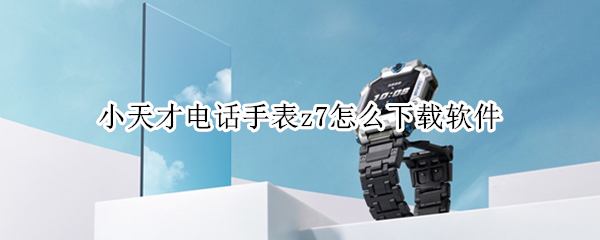 小天才电话手表z7怎么下载软件（z6小天才电话手表怎么下载软件）