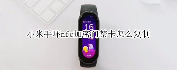 小米手环nfc加密门禁卡怎么复制（小米手环nfc加密门禁卡怎么复制到手机）