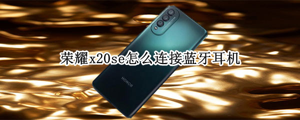 荣耀x20se怎么连接蓝牙耳机 荣耀x20se怎么连接蓝牙耳机听歌