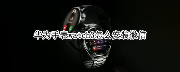 华为手表watch3怎么安装微信 华为手表watch3安装微信教程