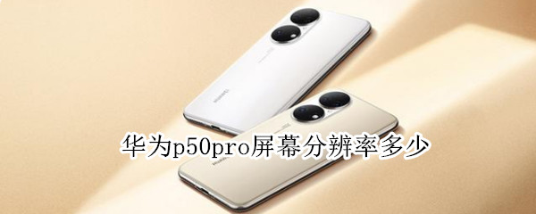 华为p50pro屏幕分辨率多少 华为p50pro屏幕比例