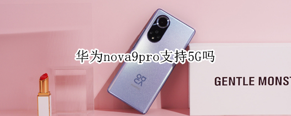 华为nova9pro支持5G吗 华为nova9pro支持5g吗的区别