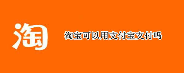 淘宝可以用支付宝支付吗（淘宝可以用支付宝支付吗）