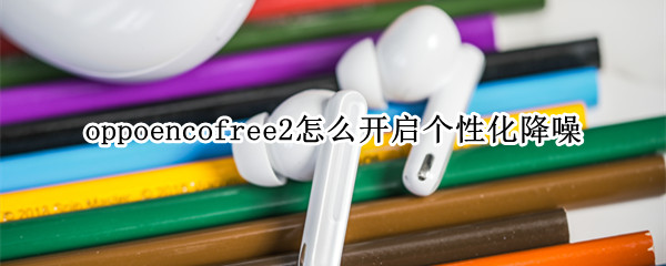 oppoencofree2怎么开启个性化降噪（oppoencofree2支持几档降噪调节）