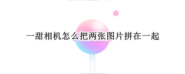 一甜相机怎么把两张图片拼在一起（一甜相机怎么把两张照片拼在一起）