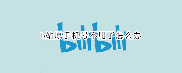 b站原手机号不用了怎么办 b站手机号没了怎么办