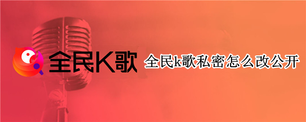 全民k歌私密怎么改公开 全民k歌怎样把私密改成公开