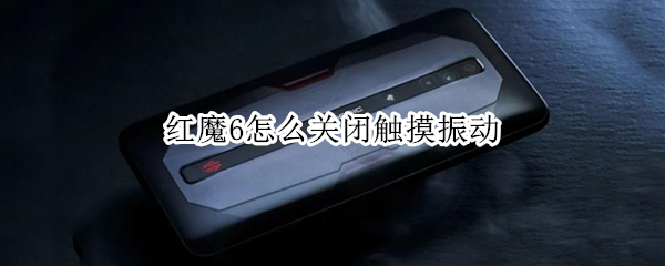 红魔6怎么关闭触摸振动（红魔6怎么关闭触摸振动提示）
