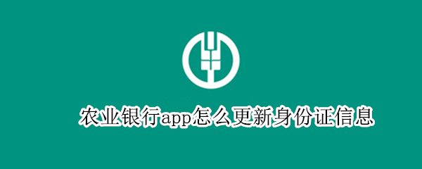农业银行app怎么更新身份证信息（中国农业银行app怎么更新身份证信息）