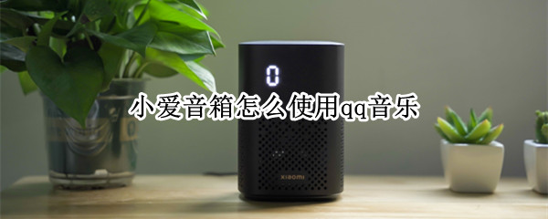 小爱音箱怎么使用qq音乐（小爱音箱怎么使用qq音乐播放器）
