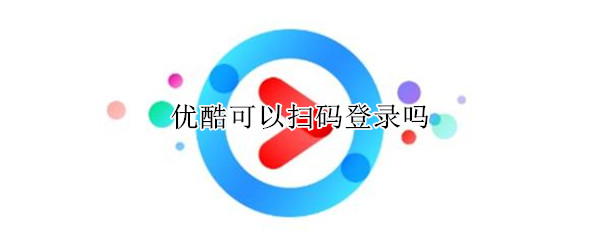 优酷可以扫码登录吗（优酷可以扫码登录吗安全吗）