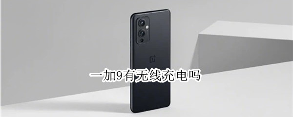 一加9有无线充电吗（一加9有无线充电吗怎么用）