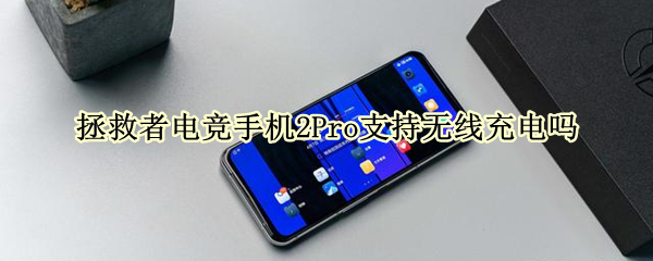 拯救者电竞手机2Pro支持无线充电吗 拯救者电竞手机2pro支持无线充电吗