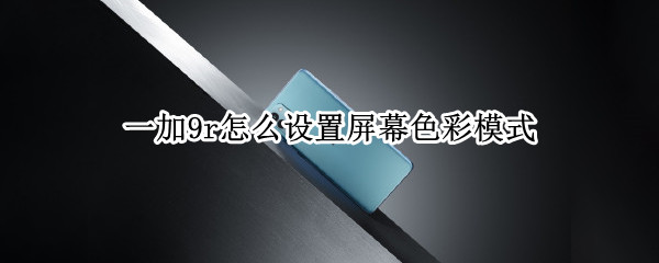 一加9r怎么设置屏幕色彩模式（一加9r怎么设置屏幕色彩模式切换）