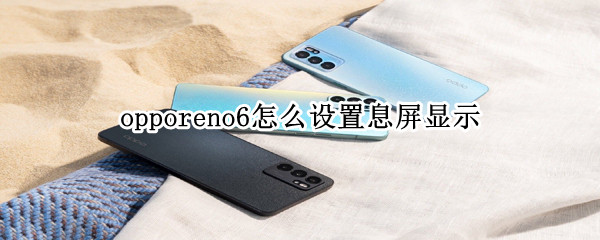 opporeno6怎么设置息屏显示 opporeno6屏保设置