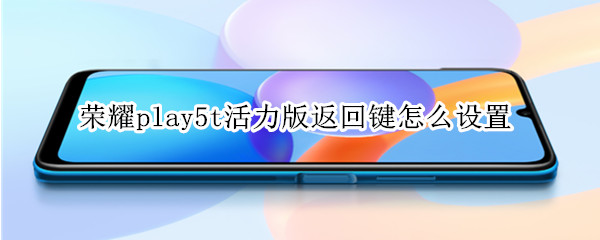 荣耀play5t活力版返回键怎么设置 荣耀play5t活力版返回键怎么设置出来