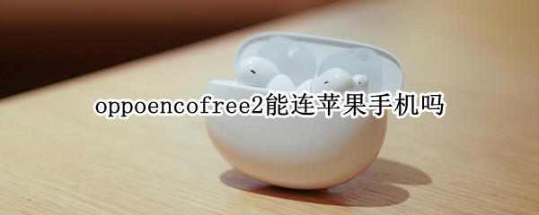 oppoencofree2能连苹果手机吗（oppoencofree2连接两个设备）