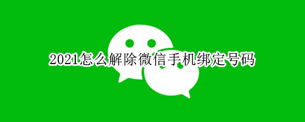 2021怎么解除微信手机绑定号码 怎么解除微信号绑定手机号码