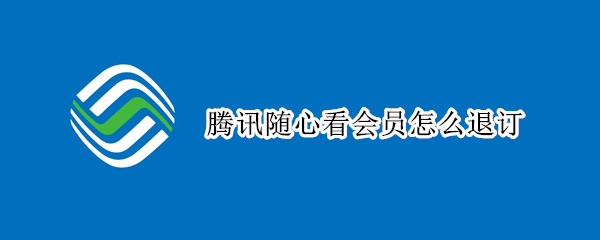 腾讯随心看会员怎么退订 腾讯随心看会员怎么退订不了