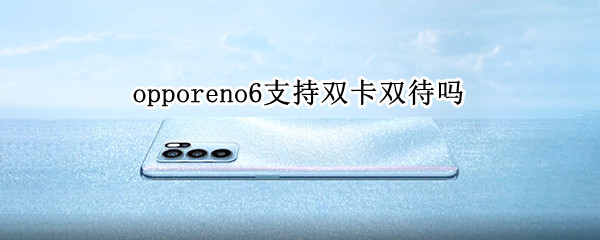opporeno6支持双卡双待吗 opporeno6支持双电信卡吗