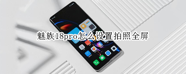 魅族18pro怎么设置拍照全屏（魅族18pro怎么设置拍照全屏功能）