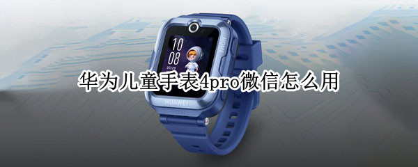 华为儿童手表4pro微信怎么用 华为儿童手表3 pro 微信
